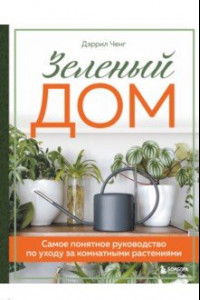 Книга Зеленый дом. Самое понятное руководство по уходу за комнатными растениями