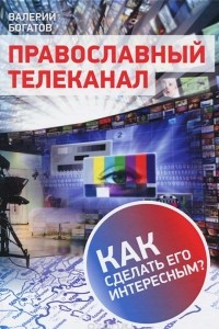 Книга Православный телеканал. Как сделать его интересным?