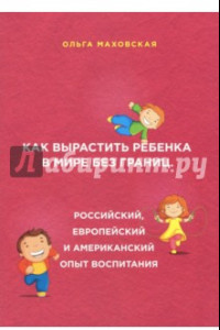 Книга Как вырастить ребенка в мире без границ. Российский, европейский и американский опыт воспитания