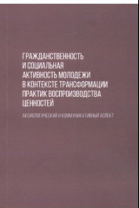 Книга Гражданственность и социальная активность молодежи в контексте трансформации практик воспроизводства