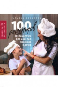 Книга 100 рецептов без заморочек для мам, пап, сыночков и дочек. Пошаговые фоторецепты