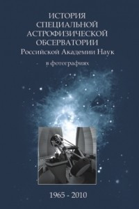 Книга История специальной Астрофизической Обсерватории Российской Академии Наук в фотографиях 1965-2010