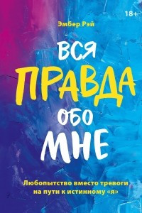 Книга Вся правда обо мне. Любопытство вместо тревоги на пути к истинному 