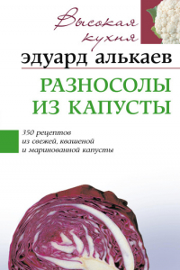 Книга Разносолы из капусты. 350 рецептов из свежей, квашеной и маринованной капусты