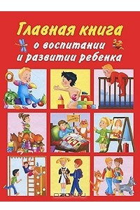 Книга Главная книга о воспитании и развитии ребенка