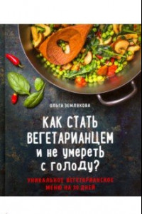 Книга Как стать вегетарианцем и не умереть с голоду? Уникальное вегетарианское меню на 30 дней