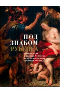 Книга Под знаком Рубенса. Фламандская живопись XVII века из музеев и частных собраний