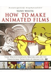 Книга How to Make Animated Films: Tony White's Complete Masterclass on the Traditional Principals of Animation (+ DVD-ROM)