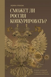 Книга Сможет ли Россия конкурировать? История инноваций в царской, советской и современной России