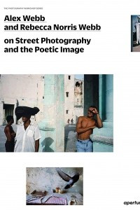 Книга Alex Webb and Rebecca Norris Webb on Street Photography and the Poetic Image: The Photography Workshop Series