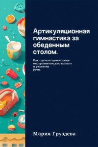 Книга Артикуляционная гимнастика за обеденным столом. Как сделать прием пищи инструментом для запуска и развития речи.