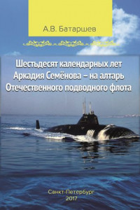 Книга Шестьдесят календарных лет Аркадия Семёнова – на алтарь Отечественного подводного флота. Записки подводника