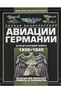 Книга Полная энциклопедия авиации Германии Второй мировой войны 1939-1945. Включая все секретные проекты и разработки