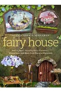 Книга Fairy House: How to Make Amazing Fairy Furniture, Miniatures, and More from Natural Materials