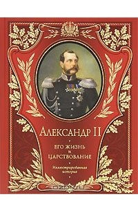 Книга Александр II. Его жизнь и царствование. Иллюстрированная история