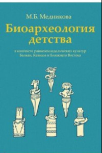 Книга Биоархеология детства в контексте раннеземледельческих культур Балкан, Кавказа и Ближнего Востока