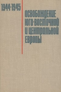 Книга Освобождение Юго-Восточной и Центральной Европы войсками 2-го и 3-го Украинских фронтов. 1944-1945