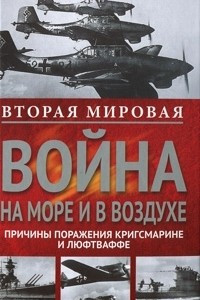 Книга Вторая мировая война на море и в воздухе. Причины поражения военно-морских и воздушных сил Германии