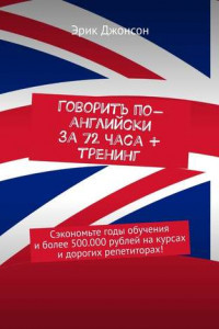 Книга Говорить по-английски за 72 часа + тренинг. Сэкономьте годы обучения и более 500.000 рублей на курсах и дорогих репетиторах!