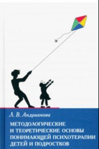 Книга Методологические и теоретические основы понимающей психотерапии детей и подростков