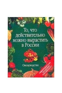 Книга То, что действительно можно вырастить в России. Овощеводство