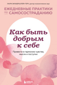 Книга Как быть добрым к себе: привести в гармонию чувства, мысли и поступки