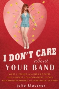 Книга I Don't Care About Your Band: What I Learned from Indie Rockers, Trust Funders, Pornographers, Felons, Faux-Sensitive Hipsters, and Other Guys I've Dated