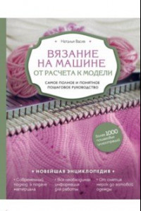 Книга Вязание на машине. От расчета к модели. Самое полное и понятное пошаговое руководство. Новейшая энц.