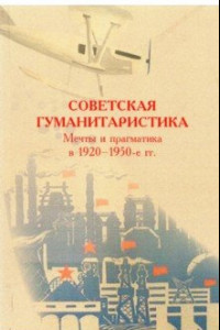 Книга Советская гуманитаристика. Мечты и прагматика в 1920-1950-е гг.