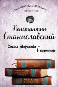 Книга Константин Станиславский. Работа актера над собой Части 1 и 2. Моя жизнь в искусстве