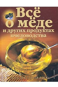 Книга Все о меде и других продуктах пчеловодства. Энциклопедия