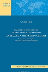 Книга Выдающийся отечественный военный теоретик и военачальник Александр Андреевич Свечин. О его жизни, идеях, трудах и наследии для настоящего и будущего