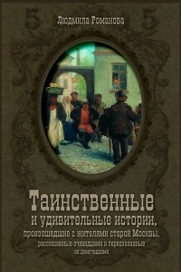 Книга Таинственные и удивительные истории, произошедшие с жителями старой Москвы,рассказанные очевидцами и пересказанные их домочадцами