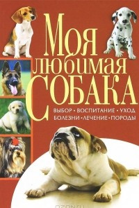 Книга Моя любимая собака. Выбор, воспитание, уход, болезни, лечение, породы
