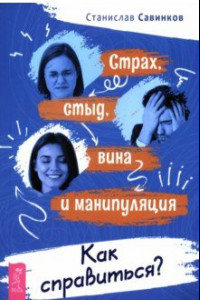 Книга Страх, стыд, вина и манипуляции. Как справиться?