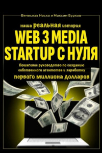 Книга Наша реальная история: Web3 Media Startup с нуля. Пошаговое руководство по созданию собственного агентства и заработку первого миллиона долларов