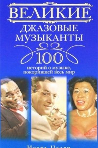 Книга Великие джазовые музыканты. 100 историй о музыке, покорившей мир