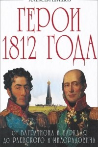 Книга Герои 1812 года. От Багратиона и Барклая до Раевского и Милорадовича
