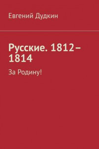 Книга Русские. 1812–1814. За Родину!