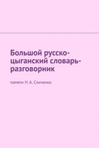 Книга Большой русско-цыганский словарь-разговорник. Памяти Н. А. Сличенко