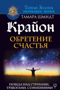 Книга Крайон. Обретение счастья. Победа над страхами, тревогами, сомнениями