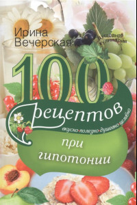 Книга 100 рецептов питания при гипотонии. Вкусно, полезно, душевно, целебно