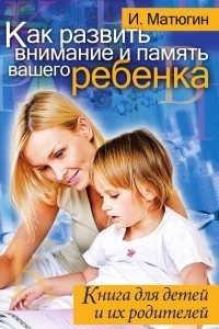 Книга Как развить внимание и память вашего ребенка. Книга для детей и их родителей