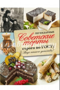 Книга Легендарные советские торты строго по ГОСТу. Вкус нашего детства!