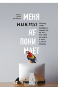 Книга Меня никто не понимает! Почему люди воспринимают нас не так, как нам кажется, и что с этим делать