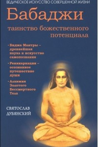 Книга Бабаджи - таинство божественного потенциала. Биджа мантры - древнейшая наука и искусство самопознания. Реинкарнация - осознанное путешествие души. Алхимия Золотого Бессмертного Тела