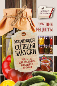 Книга Маринады, соленья, закуски. Лучшие рецепты для застолья из вашего урожая