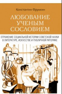 Книга Любование ученым сословием. Отражение социальной истории советской науки в литературе, искусстве