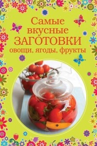 Книга Самые вкусные заготовки. Овощи, ягоды, фрукты