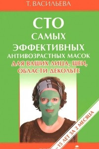 Книга Сто самых эффективных антивозрастных масок для ваших лица, шеи, области декольте